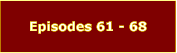 Episodes 61 - 68